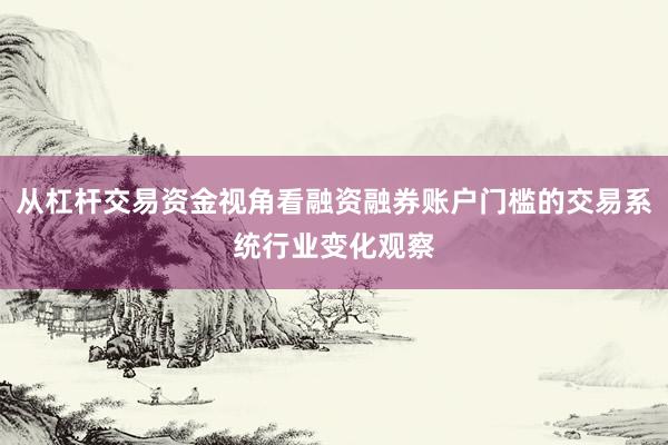 从杠杆交易资金视角看融资融券账户门槛的交易系统行业变化观察