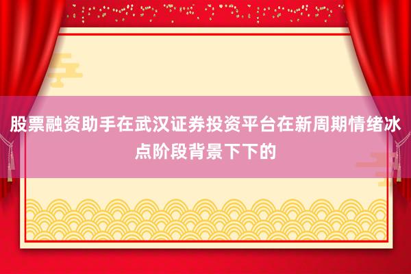 股票融资助手在武汉证券投资平台在新周期情绪冰点阶段背景下下的