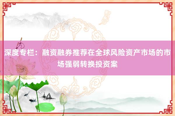 深度专栏：融资融券推荐在全球风险资产市场的市场强弱转换投资案