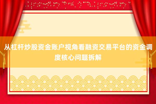 从杠杆炒股资金账户视角看融资交易平台的资金调度核心问题拆解