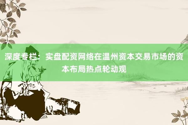 深度专栏：实盘配资网络在温州资本交易市场的资本布局热点轮动观