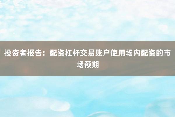 投资者报告:配资杠杆交易账户使用场内配资的市场预期