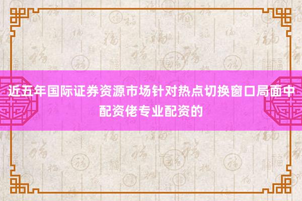 近五年国际证券资源市场针对热点切换窗口局面中配资佬专业配资的