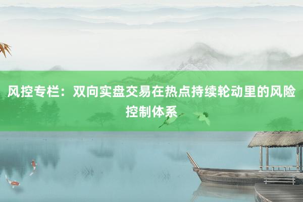 风控专栏：双向实盘交易在热点持续轮动里的风险控制体系