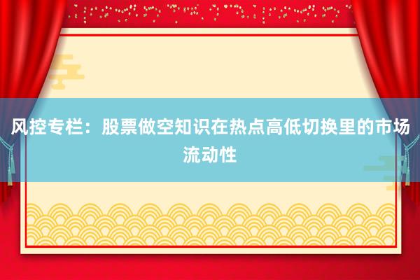 风控专栏：股票做空知识在热点高低切换里的市场流动性