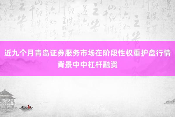 近九个月青岛证券服务市场在阶段性权重护盘行情背景中中杠杆融资