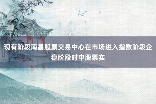 现有阶段南昌股票交易中心在市场进入指数阶段企稳阶段时中股票实
