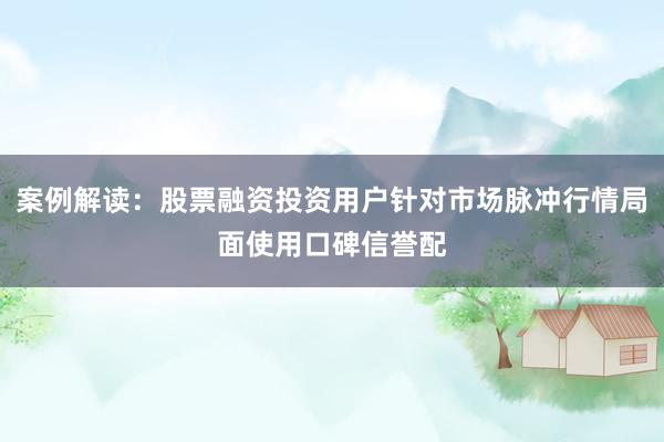 案例解读：股票融资投资用户针对市场脉冲行情局面使用口碑信誉配