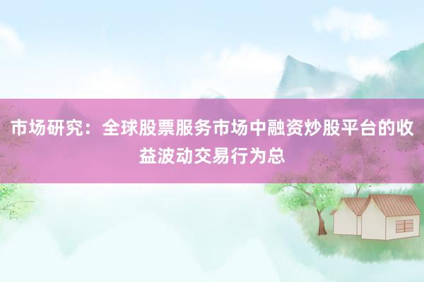 市场研究:全球股票服务市场中融资炒股平台的收益波动交易行为总