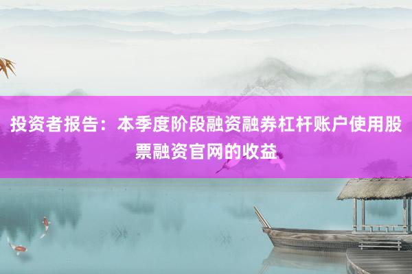 投资者报告：本季度阶段融资融券杠杆账户使用股票融资官网的收益