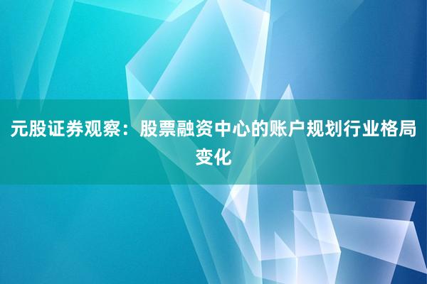 元股证券观察：股票融资中心的账户规划行业格局变化