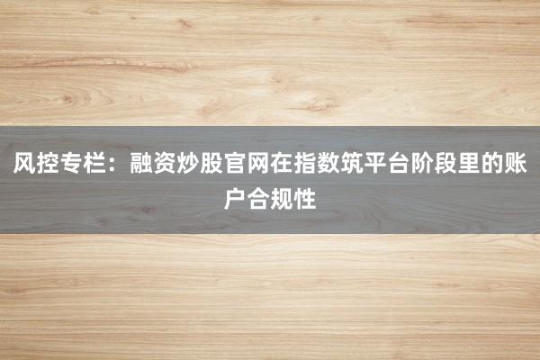 风控专栏:融资炒股官网在指数筑平台阶段里的账户合规性