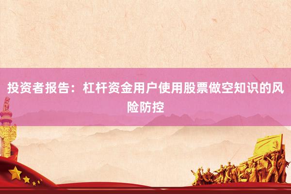 投资者报告：杠杆资金用户使用股票做空知识的风险防控
