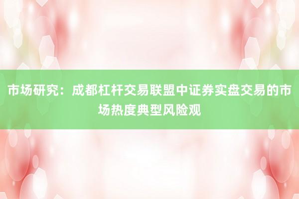 市场研究：成都杠杆交易联盟中证券实盘交易的市场热度典型风险观