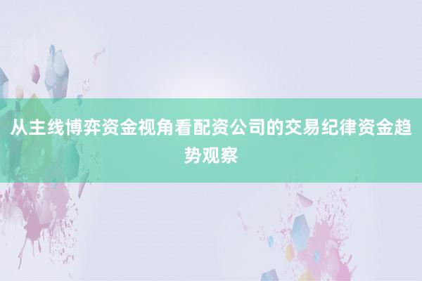 从主线博弈资金视角看配资公司的交易纪律资金趋势观察