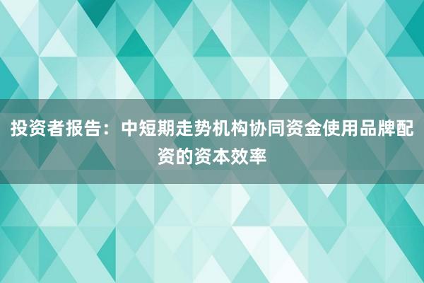 投资者报告：中短期走势机构协同资金使用品牌配资的资本效率