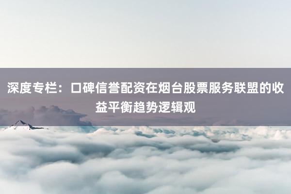 深度专栏:口碑信誉配资在烟台股票服务联盟的收益平衡趋势逻辑观