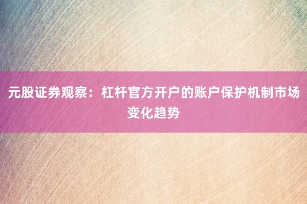 元股证券观察:杠杆官方开户的账户保护机制市场变化趋势