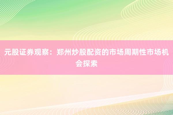 元股证券观察：郑州炒股配资的市场周期性市场机会探索