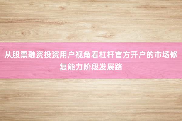 从股票融资投资用户视角看杠杆官方开户的市场修复能力阶段发展路