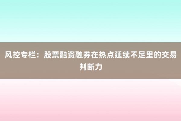 风控专栏：股票融资融券在热点延续不足里的交易判断力