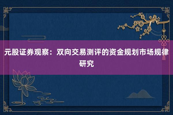 元股证券观察：双向交易测评的资金规划市场规律研究