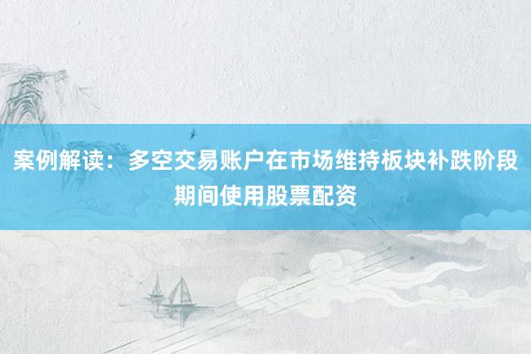 案例解读：多空交易账户在市场维持板块补跌阶段期间使用股票配资