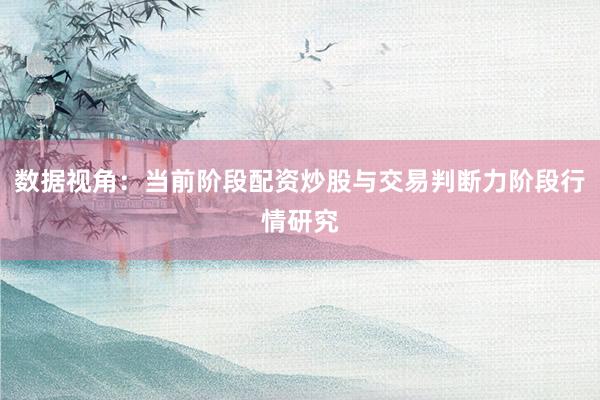 数据视角：当前阶段配资炒股与交易判断力阶段行情研究