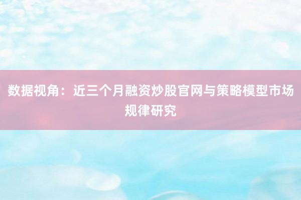 数据视角:近三个月融资炒股官网与策略模型市场规律研究