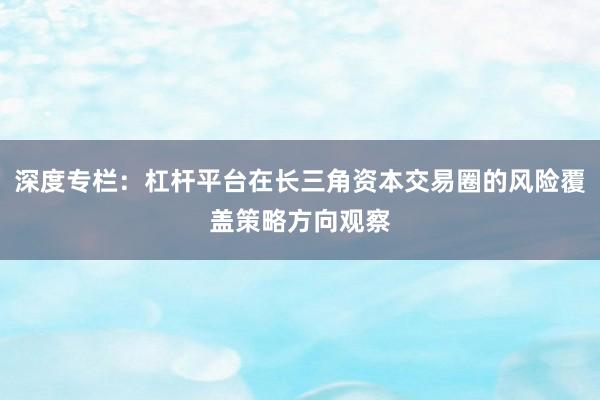 深度专栏:杠杆平台在长三角资本交易圈的风险覆盖策略方向观察