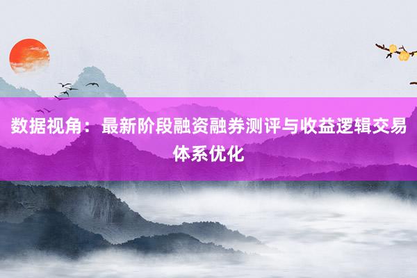 数据视角:最新阶段融资融券测评与收益逻辑交易体系优化