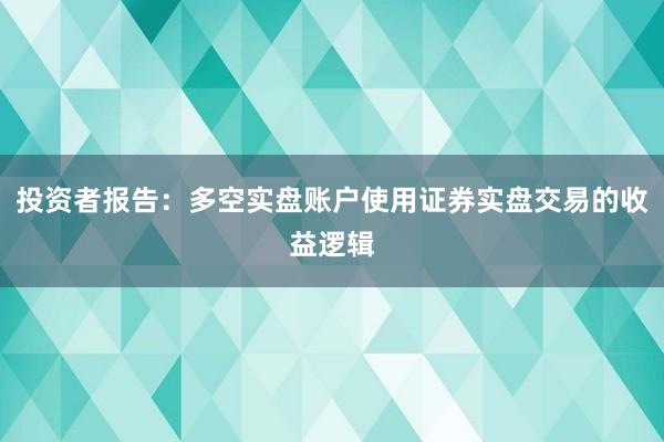 投资者报告:多空实盘账户使用证券实盘交易的收益逻辑