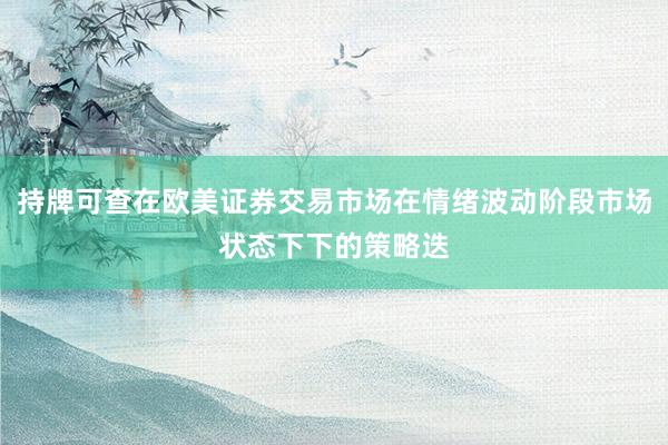 持牌可查在欧美证券交易市场在情绪波动阶段市场状态下下的策略迭