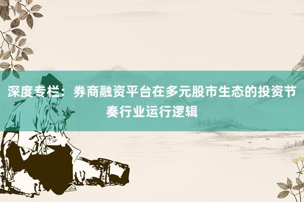 深度专栏:券商融资平台在多元股市生态的投资节奏行业运行逻辑