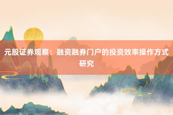 元股证券观察：融资融券门户的投资效率操作方式研究