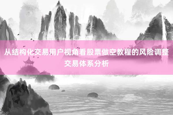 从结构化交易用户视角看股票做空教程的风险调整交易体系分析