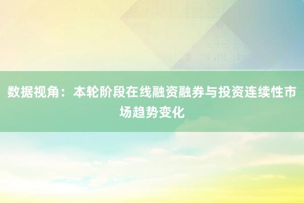 数据视角：本轮阶段在线融资融券与投资连续性市场趋势变化