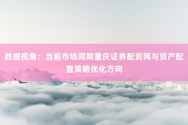 数据视角：当前市场周期重庆证券配资网与资产配置策略优化方向