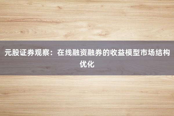 元股证券观察：在线融资融券的收益模型市场结构优化