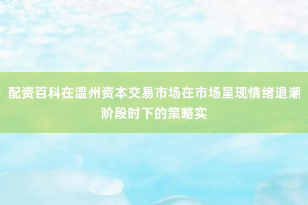 配资百科在温州资本交易市场在市场呈现情绪退潮阶段时下的策略实