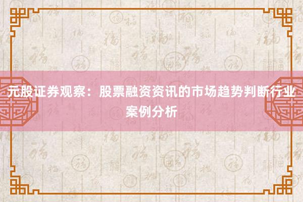 元股证券观察：股票融资资讯的市场趋势判断行业案例分析