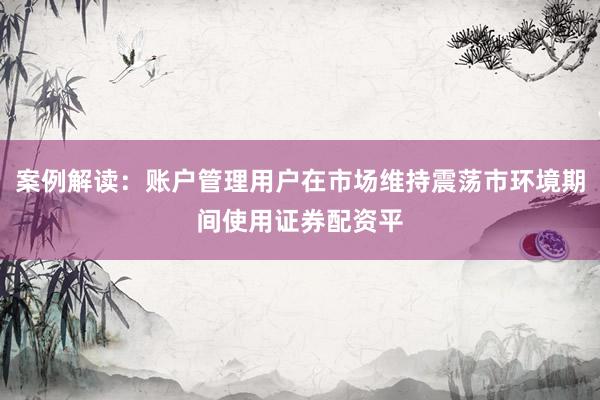 案例解读：账户管理用户在市场维持震荡市环境期间使用证券配资平