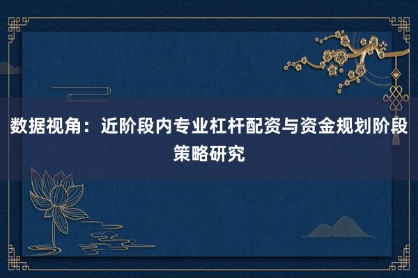 数据视角：近阶段内专业杠杆配资与资金规划阶段策略研究
