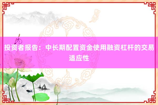 投资者报告：中长期配置资金使用融资杠杆的交易适应性