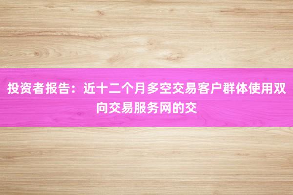投资者报告：近十二个月多空交易客户群体使用双向交易服务网的交