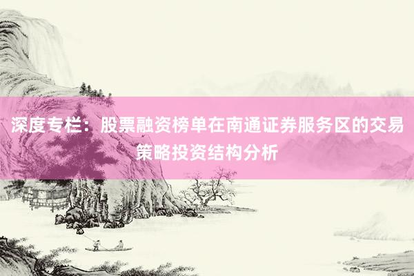 深度专栏：股票融资榜单在南通证券服务区的交易策略投资结构分析