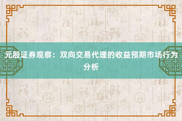 元股证券观察：双向交易代理的收益预期市场行为分析