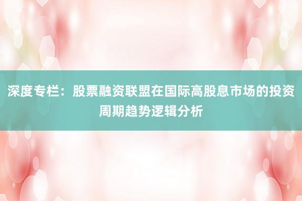深度专栏：股票融资联盟在国际高股息市场的投资周期趋势逻辑分析