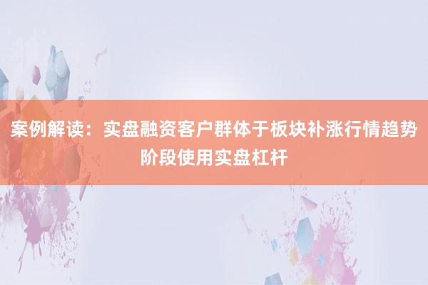 案例解读：实盘融资客户群体于板块补涨行情趋势阶段使用实盘杠杆