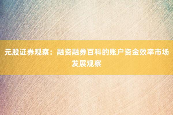 元股证券观察：融资融券百科的账户资金效率市场发展观察